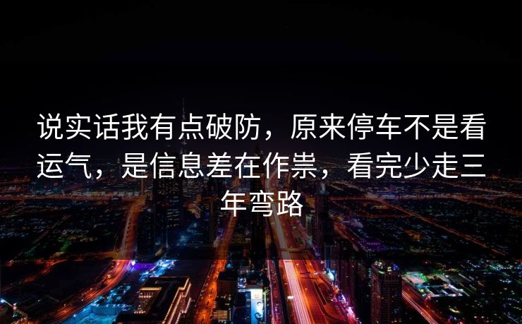 说实话我有点破防，原来停车不是看运气，是信息差在作祟，看完少走三年弯路