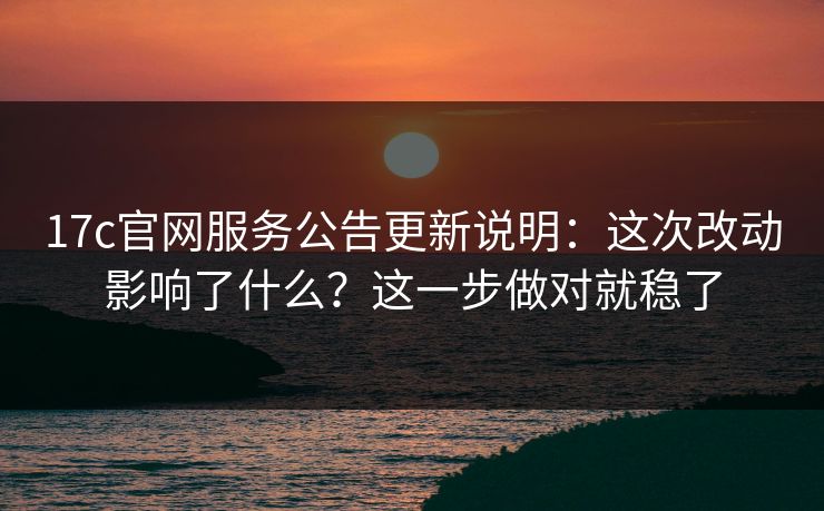 17c官网服务公告更新说明：这次改动影响了什么？这一步做对就稳了