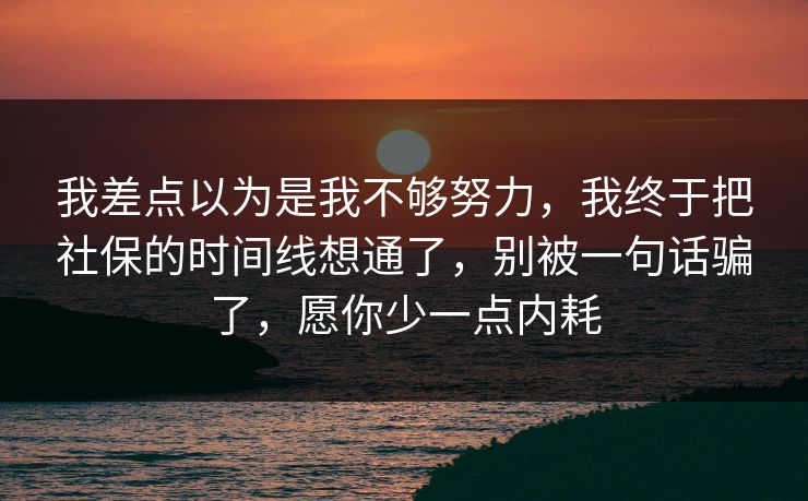 我差点以为是我不够努力，我终于把社保的时间线想通了，别被一句话骗了，愿你少一点内耗
