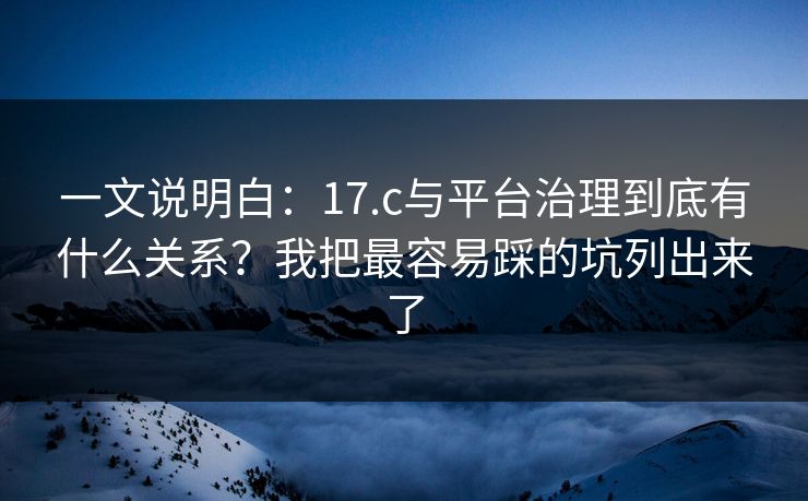 一文说明白:17.c与平台治理到底有什么关系?我把最容易踩的坑列出来了 一文说明白:17.c与平台治理到底有什么关系?我把最容易踩的坑列出来了