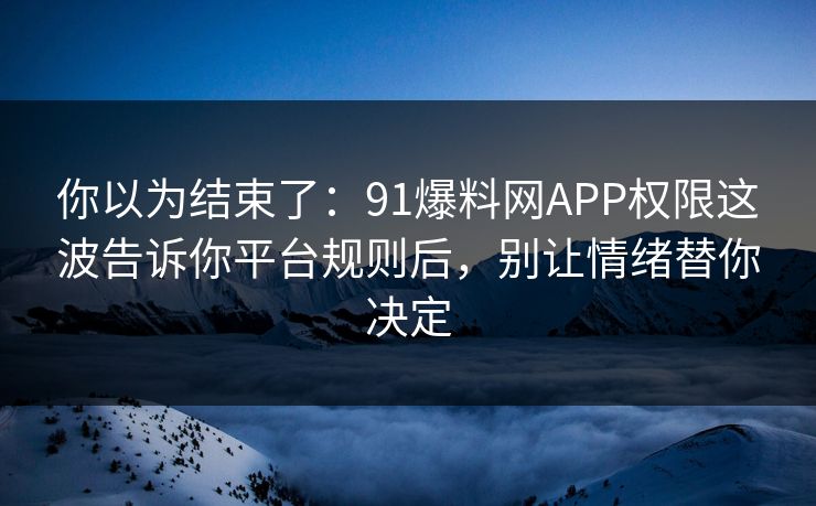 你以为结束了:91爆料网APP权限这波告诉你平台规则后,别让情绪替你决定 你以为结束了:91爆料网APP权限这波告诉你平台规则后,别让情绪替你决定