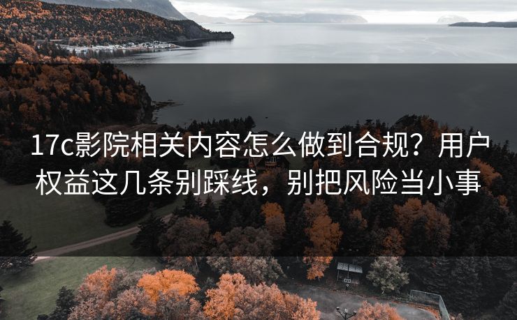 17c影院相关内容怎么做到合规?用户权益这几条别踩线,别把风险当小事 17c影院相关内容怎么做到合规?用户权益这几条别踩线,别把风险当小事