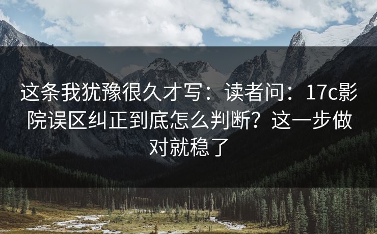 这条我犹豫很久才写：读者问：17c影院误区纠正到底怎么判断？这一步做对就稳了