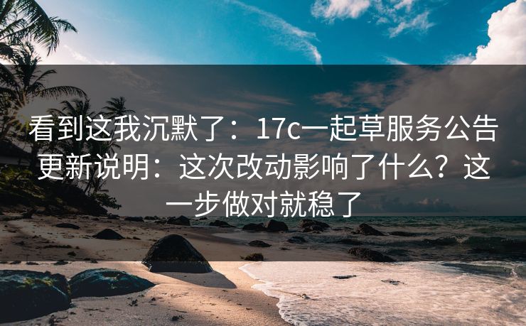 看到这我沉默了:17c一起草服务公告更新说明:这次改动影响了什么?这一步做对就稳了 看到这我沉默了:17c一起草服务公告更新说明:这次改动影响了什么?这一步做对就稳了