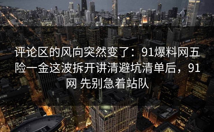 评论区的风向突然变了:91爆料网五险一金这波拆开讲清避坑清单后,91网 先别急着站队 评论区的风向突然变了:91爆料网五险一金这波拆开讲清避坑清单后,91网 先别急着站队