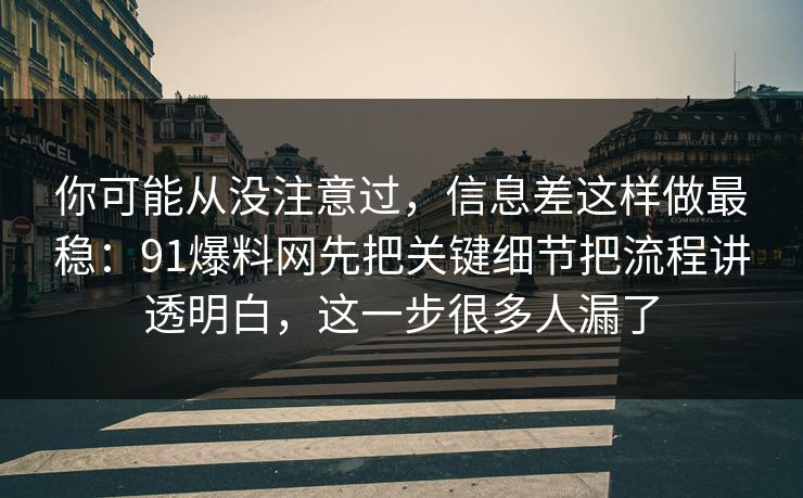 你可能从没注意过，信息差这样做最稳：91爆料网先把关键细节把流程讲透明白，这一步很多人漏了