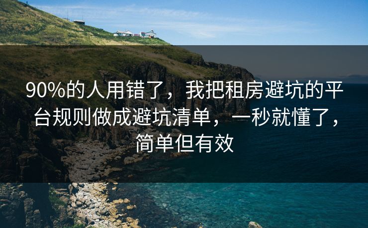 90%的人用错了，我把租房避坑的平台规则做成避坑清单，一秒就懂了，简单但有效
