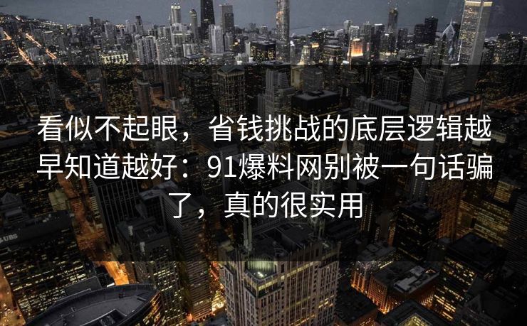 看似不起眼，省钱挑战的底层逻辑越早知道越好：91爆料网别被一句话骗了，真的很实用