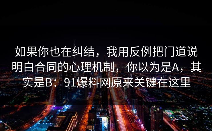 如果你也在纠结,我用反例把门道说明白合同的心理机制,你以为是A,其实是B:91爆料网原来关键在这里 如果你也在纠结,我用反例把门道说明白合同的心理机制,你以为是A,其实是B:91爆料网原来关键在这里