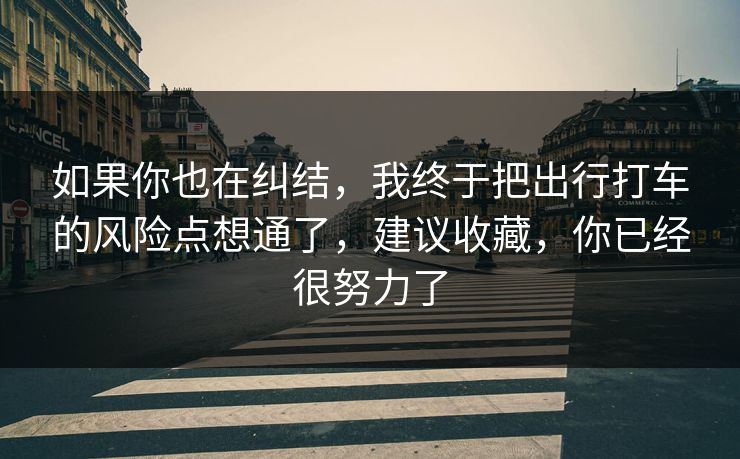 如果你也在纠结,我终于把出行打车的风险点想通了,建议收藏,你已经很努力了 如果你也在纠结,我终于把出行打车的风险点想通了,建议收藏,你已经很努力了