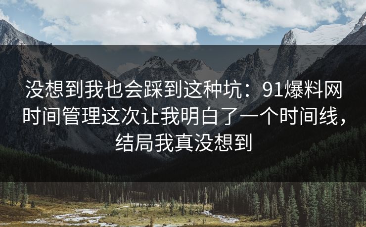 没想到我也会踩到这种坑:91爆料网时间管理这次让我明白了一个时间线,结局我真没想到 没想到我也会踩到这种坑:91爆料网时间管理这次让我明白了一个时间线,结局我真没想到