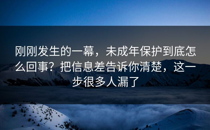 刚刚发生的一幕，未成年保护到底怎么回事？把信息差告诉你清楚，这一步很多人漏了