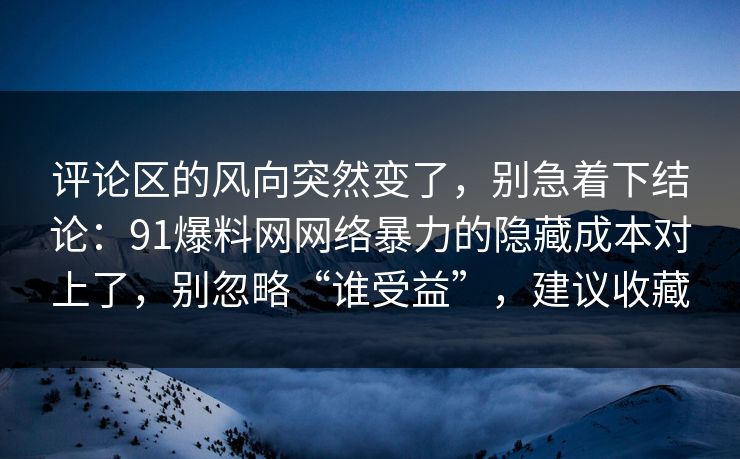 评论区的风向突然变了，别急着下结论：91爆料网网络暴力的隐藏成本对上了，别忽略“谁受益”，建议收藏