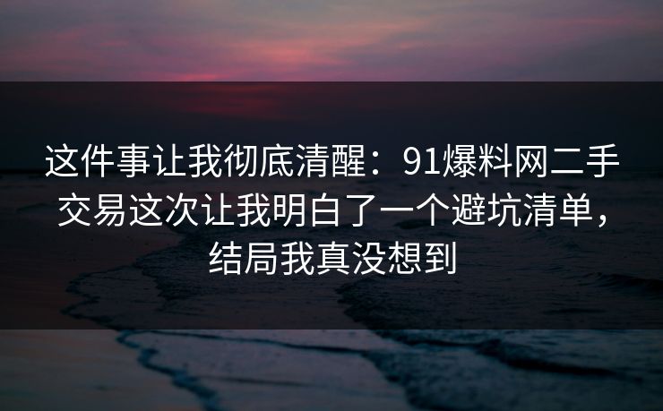 这件事让我彻底清醒:91爆料网二手交易这次让我明白了一个避坑清单,结局我真没想到 这件事让我彻底清醒:91爆料网二手交易这次让我明白了一个避坑清单,结局我真没想到