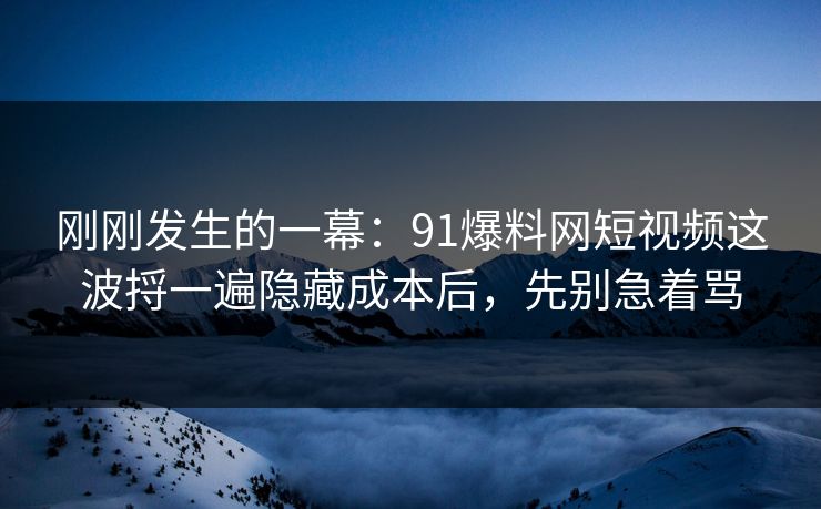 刚刚发生的一幕:91爆料网短视频这波捋一遍隐藏成本后,先别急着骂 刚刚发生的一幕:91爆料网短视频这波捋一遍隐藏成本后,先别急着骂