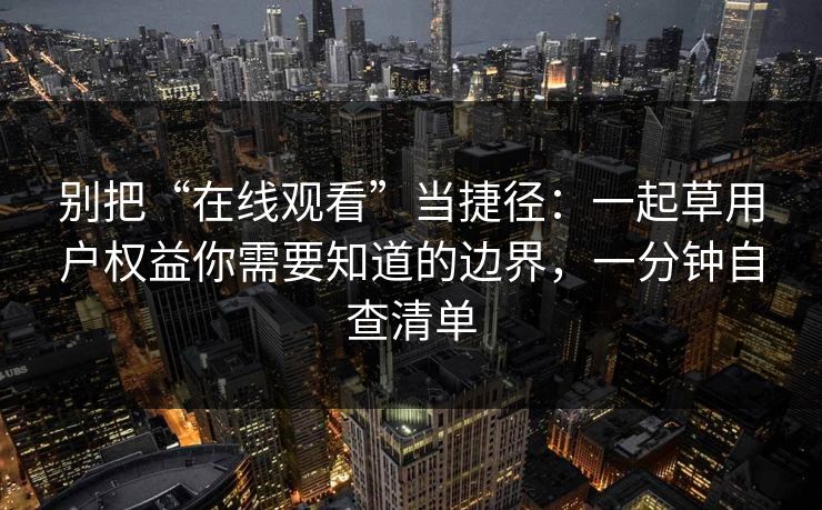 别把“在线观看”当捷径:一起草用户权益你需要知道的边界,一分钟自查清单 别把“在线观看”当捷径:一起草用户权益你需要知道的边界,一分钟自查清单