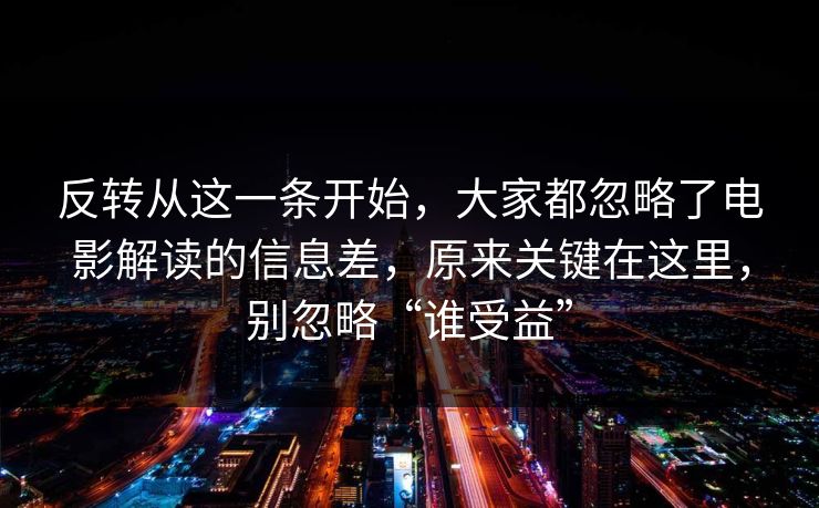 反转从这一条开始,大家都忽略了电影解读的信息差,原来关键在这里,别忽略“谁受益” 反转从这一条开始,大家都忽略了电影解读的信息差,原来关键在这里,别忽略“谁受益”