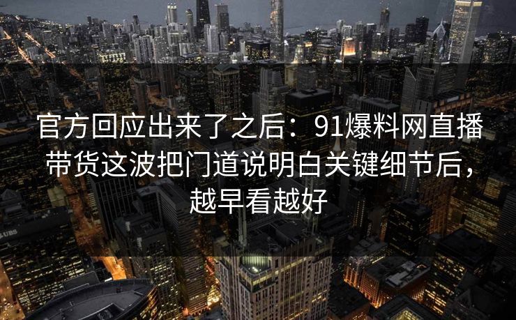 官方回应出来了之后：91爆料网直播带货这波把门道说明白关键细节后，越早看越好