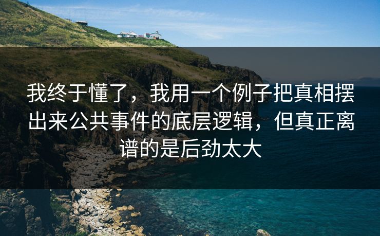 我终于懂了,我用一个例子把真相摆出来公共事件的底层逻辑,但真正离谱的是后劲太大 我终于懂了,我用一个例子把真相摆出来公共事件的底层逻辑,但真正离谱的是后劲太大