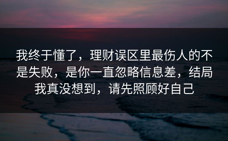 我终于懂了,理财误区里最伤人的不是失败,是你一直忽略信息差,结局我真没想到,请先照顾好自己 我终于懂了,理财误区里最伤人的不是失败,是你一直忽略信息差,结局我真没想到,请先照顾好自己