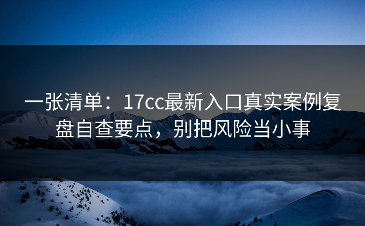 一张清单:17cc最新入口真实案例复盘自查要点,别把风险当小事 一张清单:17cc最新入口真实案例复盘自查要点,别把风险当小事
