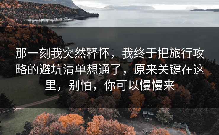 那一刻我突然释怀,我终于把旅行攻略的避坑清单想通了,原来关键在这里,别怕,你可以慢慢来 那一刻我突然释怀,我终于把旅行攻略的避坑清单想通了,原来关键在这里,别怕,你可以慢慢来