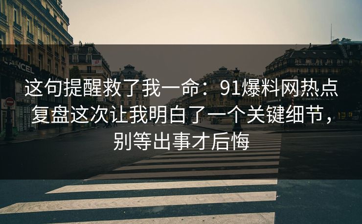 这句提醒救了我一命:91爆料网热点复盘这次让我明白了一个关键细节,别等出事才后悔 这句提醒救了我一命:91爆料网热点复盘这次让我明白了一个关键细节,别等出事才后悔