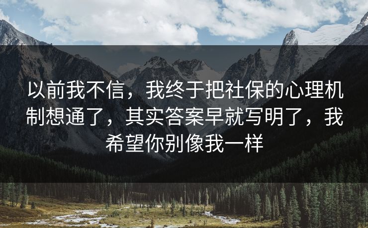 以前我不信,我终于把社保的心理机制想通了,其实答案早就写明了,我希望你别像我一样 以前我不信,我终于把社保的心理机制想通了,其实答案早就写明了,我希望你别像我一样