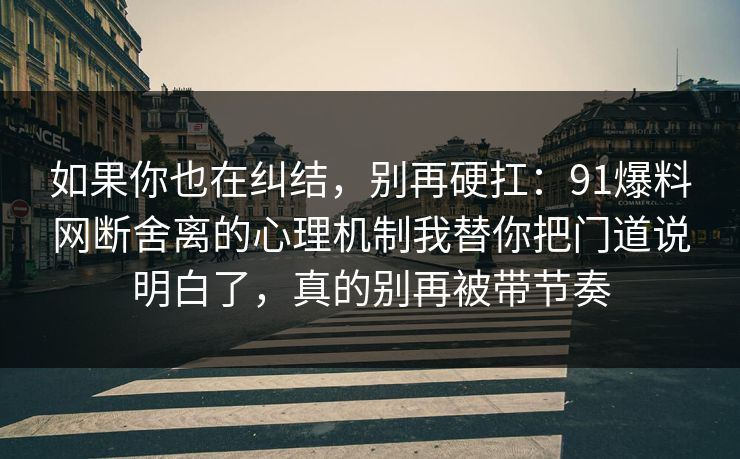 如果你也在纠结,别再硬扛:91爆料网断舍离的心理机制我替你把门道说明白了,真的别再被带节奏 如果你也在纠结,别再硬扛:91爆料网断舍离的心理机制我替你把门道说明白了,真的别再被带节奏