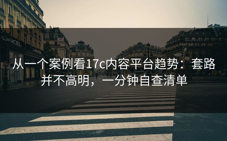 从一个案例看17c内容平台趋势：套路并不高明，一分钟自查清单