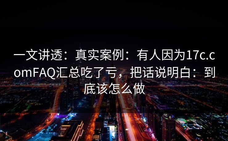 一文讲透：真实案例：有人因为17c.comFAQ汇总吃了亏，把话说明白：到底该怎么做