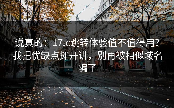 说真的：17.c跳转体验值不值得用？我把优缺点摊开讲，别再被相似域名骗了
