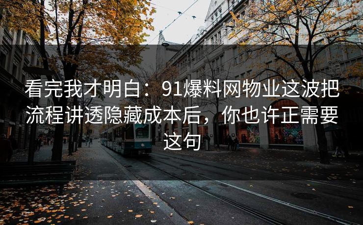 看完我才明白：91爆料网物业这波把流程讲透隐藏成本后，你也许正需要这句