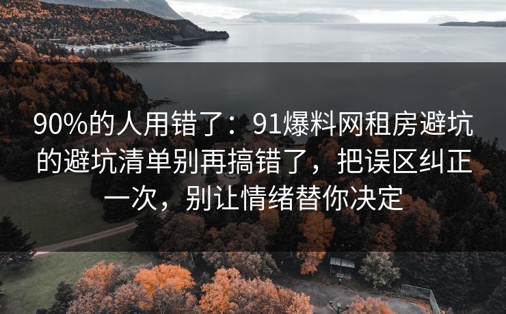 90%的人用错了：91爆料网租房避坑的避坑清单别再搞错了，把误区纠正一次，别让情绪替你决定