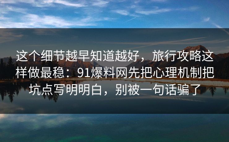 这个细节越早知道越好，旅行攻略这样做最稳：91爆料网先把心理机制把坑点写明明白，别被一句话骗了