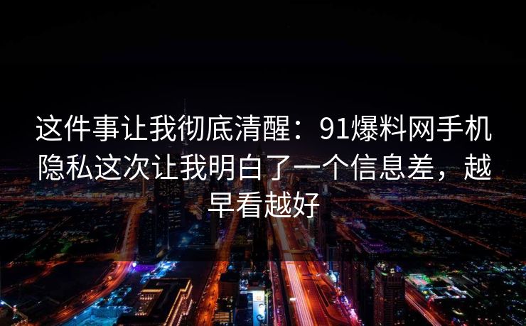 这件事让我彻底清醒：91爆料网手机隐私这次让我明白了一个信息差，越早看越好