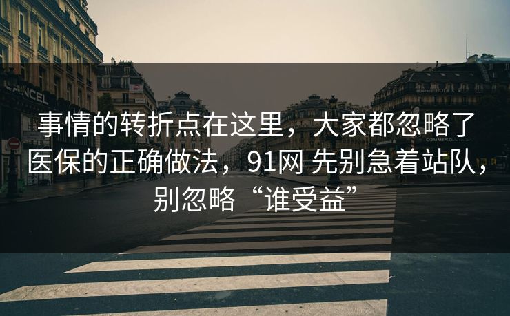事情的转折点在这里，大家都忽略了医保的正确做法，91网 先别急着站队，别忽略“谁受益”