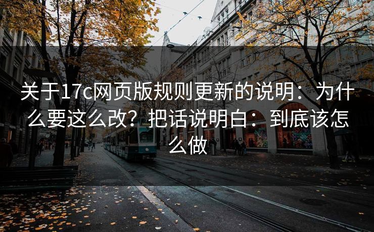 关于17c网页版规则更新的说明：为什么要这么改？把话说明白：到底该怎么做