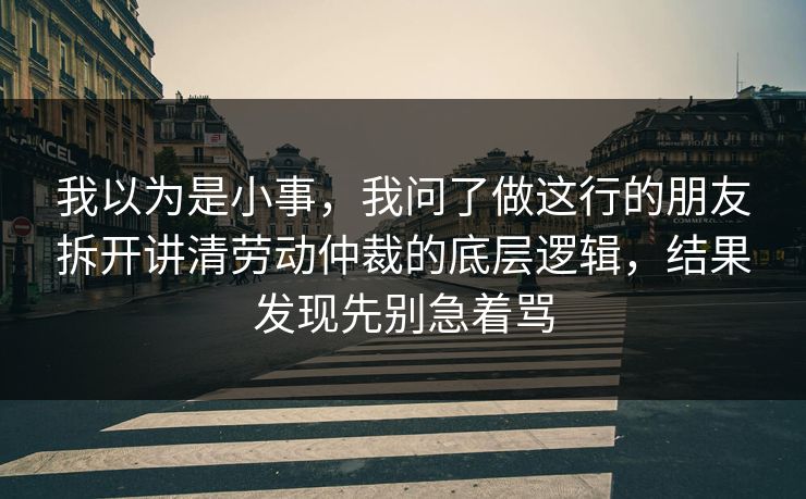 我以为是小事，我问了做这行的朋友拆开讲清劳动仲裁的底层逻辑，结果发现先别急着骂