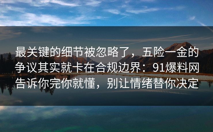 最关键的细节被忽略了,五险一金的争议其实就卡在合规边界:91爆料网告诉你完你就懂,别让情绪替你决定 最关键的细节被忽略了,五险一金的争议其实就卡在合规边界:91爆料网告诉你完你就懂,别让情绪替你决定