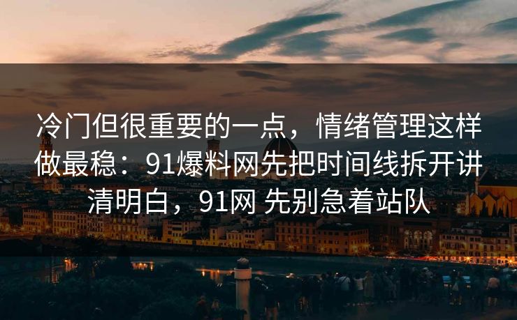 冷门但很重要的一点,情绪管理这样做最稳:91爆料网先把时间线拆开讲清明白,91网 先别急着站队 冷门但很重要的一点,情绪管理这样做最稳:91爆料网先把时间线拆开讲清明白,91网 先别急着站队