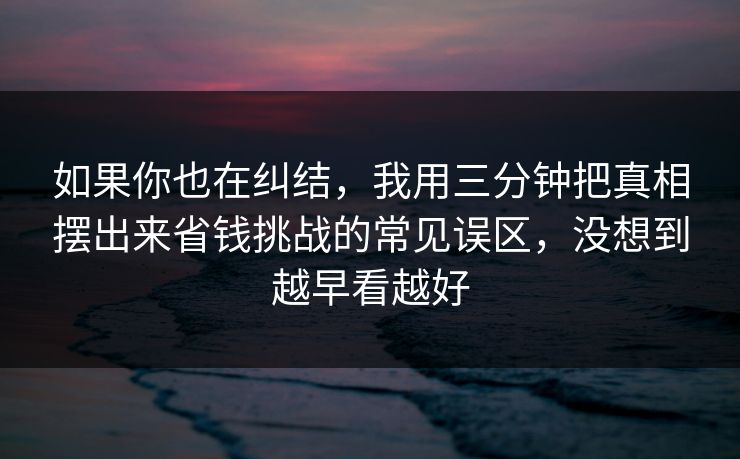 如果你也在纠结,我用三分钟把真相摆出来省钱挑战的常见误区,没想到越早看越好 如果你也在纠结,我用三分钟把真相摆出来省钱挑战的常见误区,没想到越早看越好