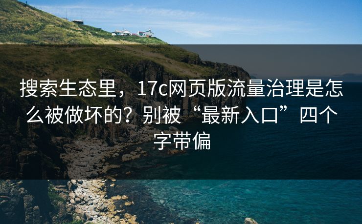 搜索生态里,17c网页版流量治理是怎么被做坏的?别被“最新入口”四个字带偏 搜索生态里,17c网页版流量治理是怎么被做坏的?别被“最新入口”四个字带偏