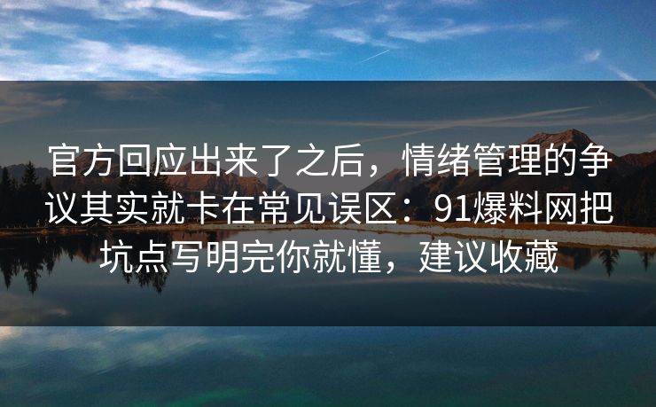 官方回应出来了之后，情绪管理的争议其实就卡在常见误区：91爆料网把坑点写明完你就懂，建议收藏