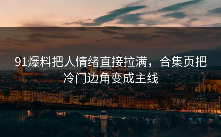 91爆料把人情绪直接拉满,合集页把冷门边角变成主线 91爆料把人情绪直接拉满,合集页把冷门边角变成主线