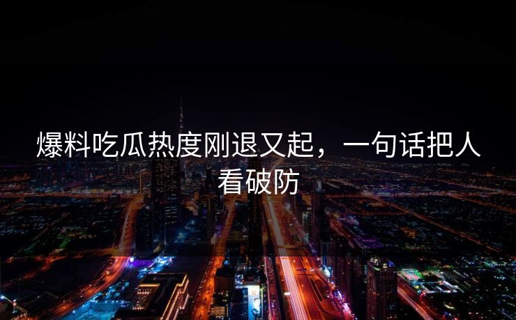 爆料吃瓜热度刚退又起，一句话把人看破防