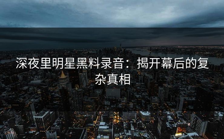 深夜里明星黑料录音:揭开幕后的复杂真相 深夜里明星黑料录音:揭开幕后的复杂真相